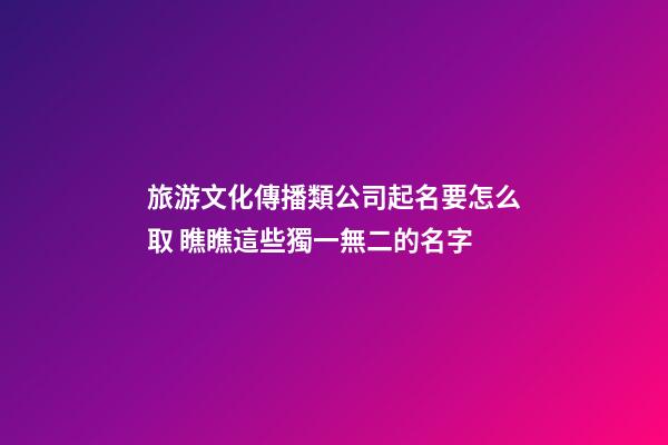 旅游文化傳播類公司起名要怎么取 瞧瞧這些獨一無二的名字-第1張-公司起名-玄機派